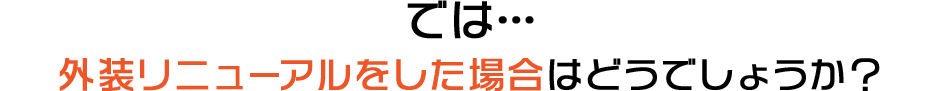 では…外装リニューアルをした場合はどうでしょうか？